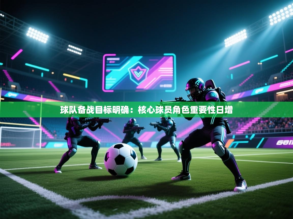 球队备战目标明确：核心球员角色重要性日增  第1张